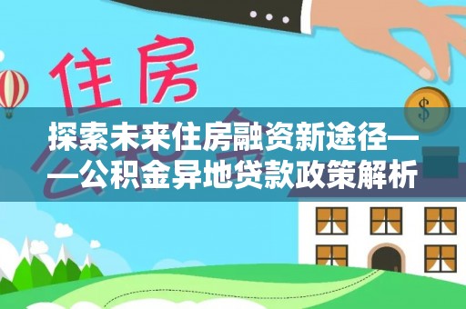 鹰手营子矿区探索未来住房融资新途径——公积金异地贷款政策解析与实践