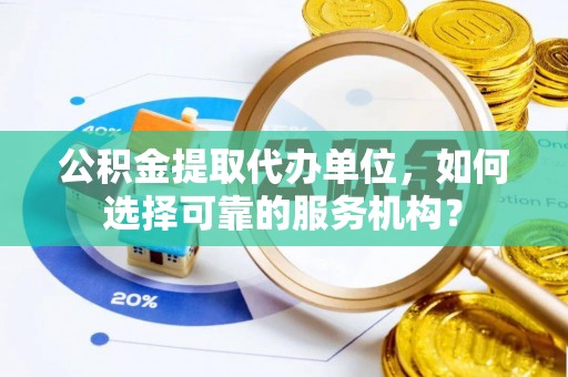 鹰手营子矿区公积金提取代办单位，如何选择可靠的服务机构？