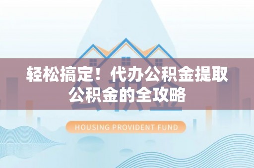 鹰手营子矿区轻松搞定！代办公积金提取公积金的全攻略