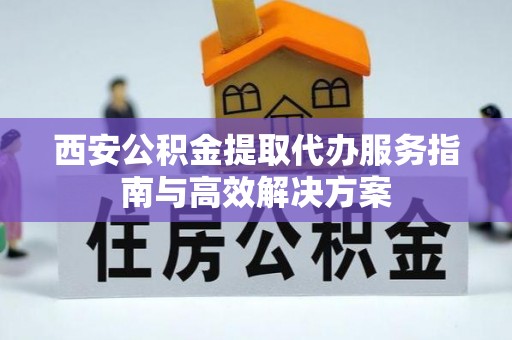鹰手营子矿区西安公积金提取代办服务指南与高效解决方案