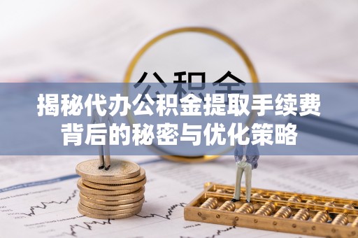 鹰手营子矿区揭秘代办公积金提取手续费背后的秘密与优化策略