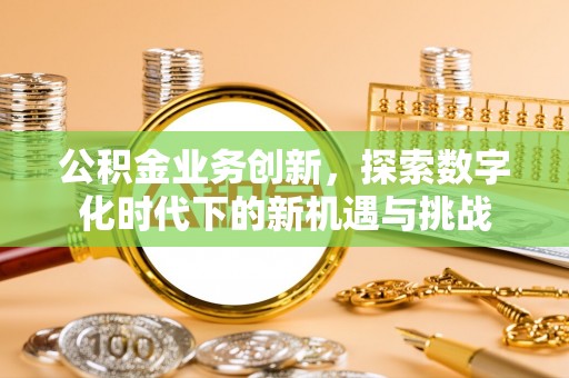 鹰手营子矿区公积金业务创新，探索数字化时代下的新机遇与挑战