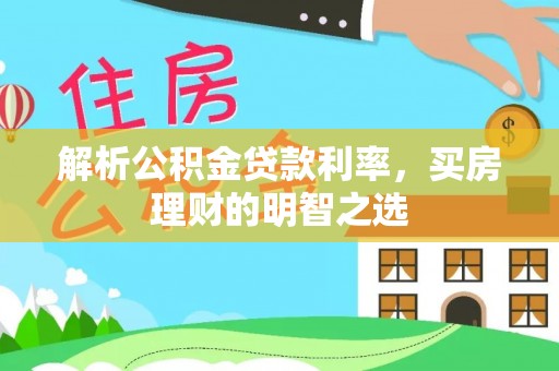 鹰手营子矿区解析公积金贷款利率，买房理财的明智之选