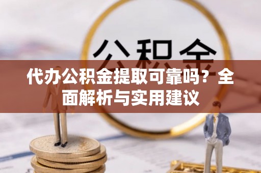 鹰手营子矿区代办公积金提取可靠吗？全面解析与实用建议