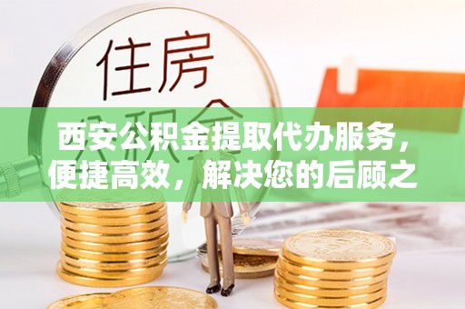 鹰手营子矿区西安公积金提取代办服务，便捷高效，解决您的后顾之忧