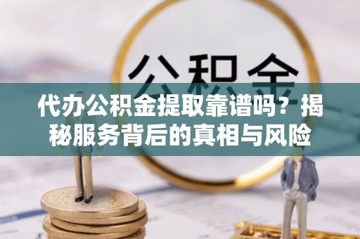 鹰手营子矿区代办公积金提取靠谱吗？揭秘服务背后的真相与风险