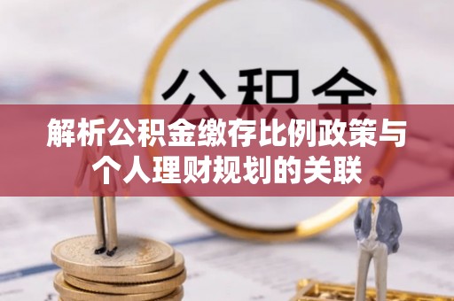 鹰手营子矿区解析公积金缴存比例政策与个人理财规划的关联