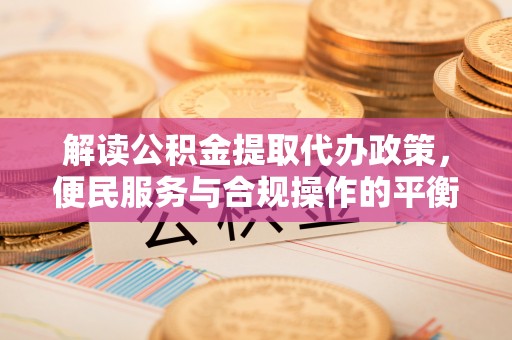 鹰手营子矿区解读公积金提取代办政策，便民服务与合规操作的平衡之道