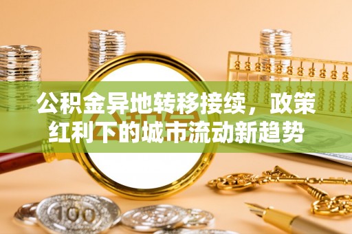 鹰手营子矿区公积金异地转移接续，政策红利下的城市流动新趋势