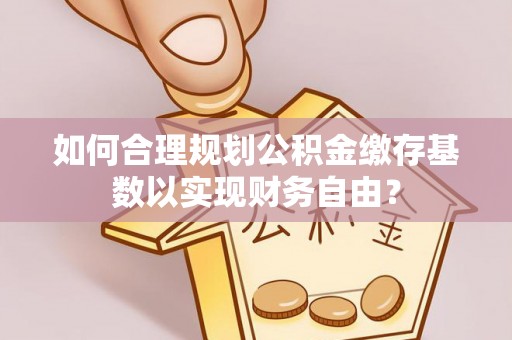 鹰手营子矿区如何合理规划公积金缴存基数以实现财务自由？