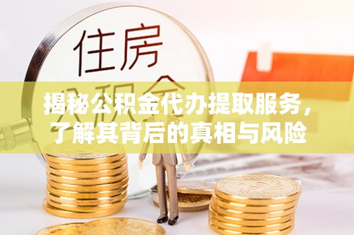 鹰手营子矿区揭秘公积金代办提取服务，了解其背后的真相与风险