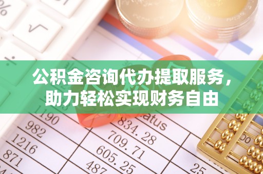 鹰手营子矿区公积金咨询代办提取服务，助力轻松实现财务自由