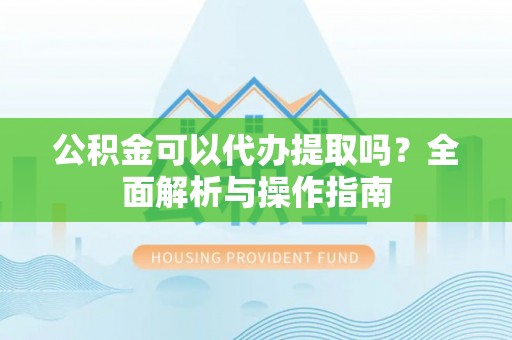 鹰手营子矿区公积金可以代办提取吗？全面解析与操作指南