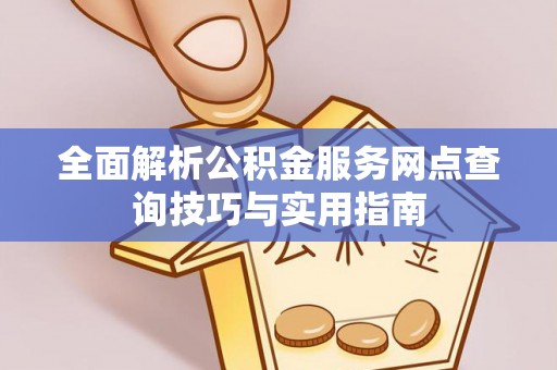鹰手营子矿区全面解析公积金服务网点查询技巧与实用指南