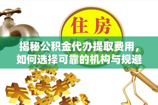 鹰手营子矿区揭秘公积金代办提取费用，如何选择可靠的机构与规避潜在风险