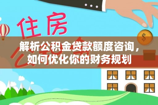 鹰手营子矿区解析公积金贷款额度咨询，如何优化你的财务规划