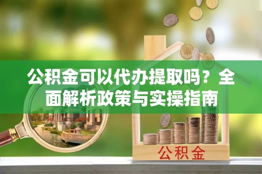 鹰手营子矿区公积金可以代办提取吗？全面解析政策与实操指南