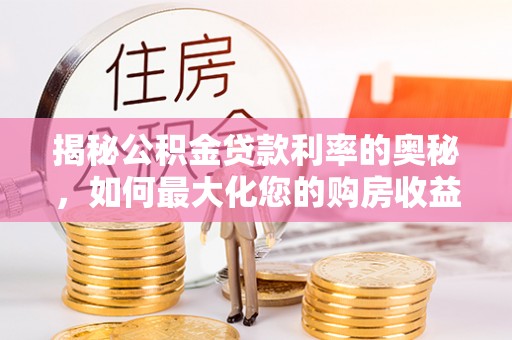 鹰手营子矿区揭秘公积金贷款利率的奥秘，如何最大化您的购房收益