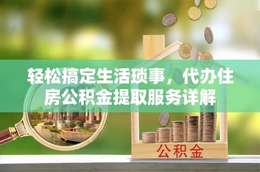 鹰手营子矿区轻松搞定生活琐事，代办住房公积金提取服务详解