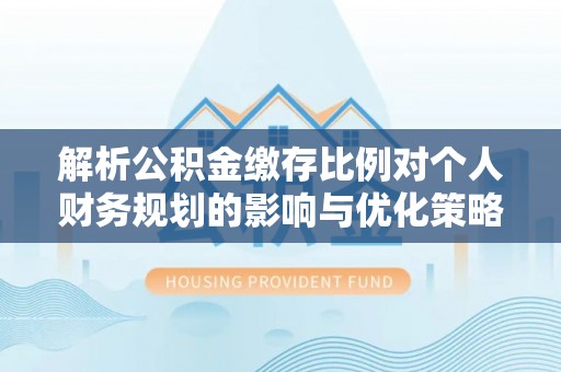 鹰手营子矿区解析公积金缴存比例对个人财务规划的影响与优化策略