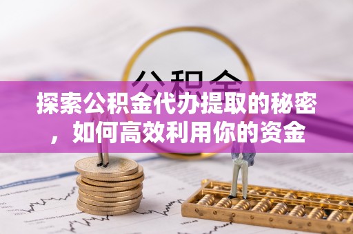 鹰手营子矿区探索公积金代办提取的秘密，如何高效利用你的资金