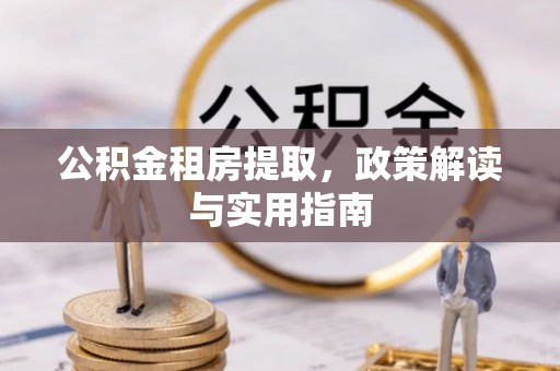 鹰手营子矿区公积金租房提取，政策解读与实用指南