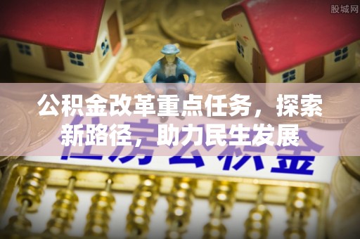 鹰手营子矿区公积金改革重点任务，探索新路径，助力民生发展