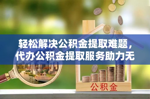 鹰手营子矿区轻松解决公积金提取难题，代办公积金提取服务助力无忧生活