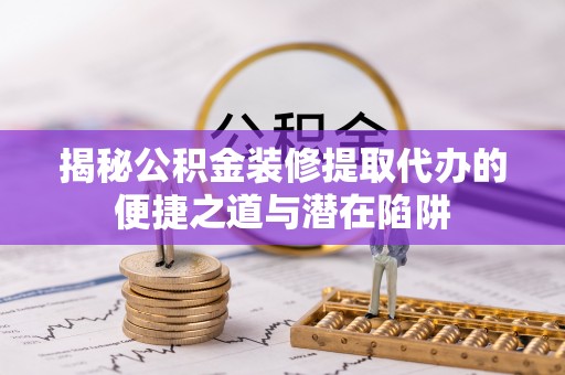 鹰手营子矿区揭秘公积金装修提取代办的便捷之道与潜在陷阱