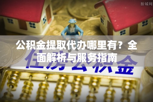 鹰手营子矿区公积金提取代办哪里有？全面解析与服务指南