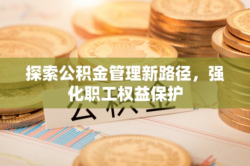 鹰手营子矿区探索公积金管理新路径，强化职工权益保护