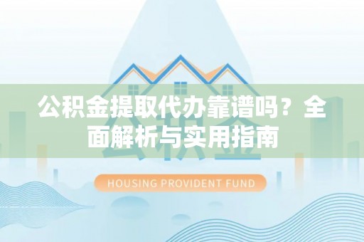 鹰手营子矿区公积金提取代办靠谱吗？全面解析与实用指南