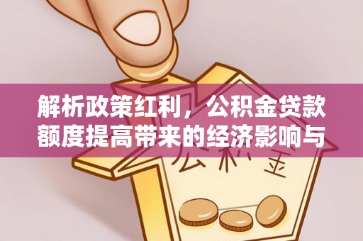 鹰手营子矿区解析政策红利，公积金贷款额度提高带来的经济影响与生活改变