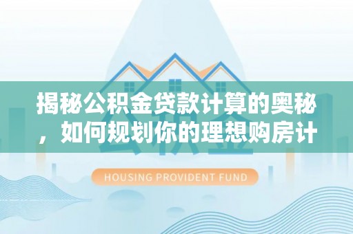 鹰手营子矿区揭秘公积金贷款计算的奥秘，如何规划你的理想购房计划