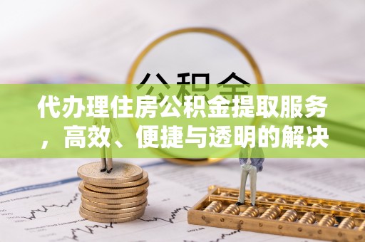 鹰手营子矿区代办理住房公积金提取服务，高效、便捷与透明的解决方案