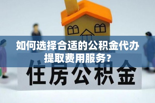 鹰手营子矿区如何选择合适的公积金代办提取费用服务？