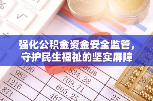 鹰手营子矿区强化公积金资金安全监管，守护民生福祉的坚实屏障