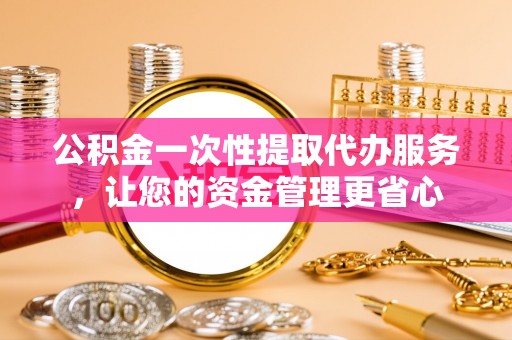 鹰手营子矿区公积金一次性提取代办服务，让您的资金管理更省心