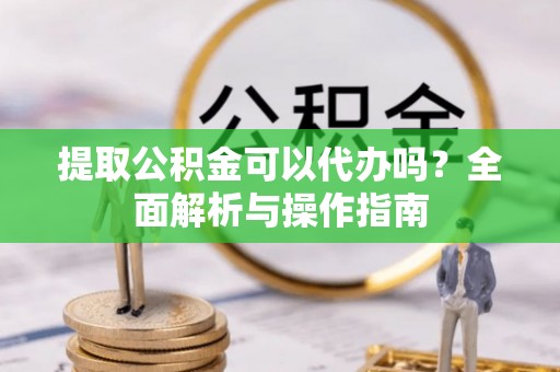 鹰手营子矿区提取公积金可以代办吗？全面解析与操作指南