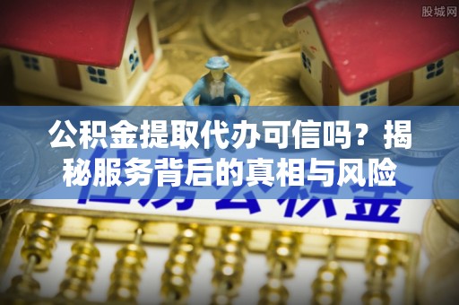 鹰手营子矿区公积金提取代办可信吗？揭秘服务背后的真相与风险