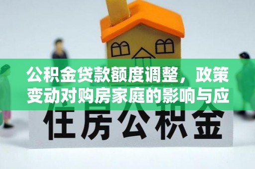 鹰手营子矿区公积金贷款额度调整，政策变动对购房家庭的影响与应对策略