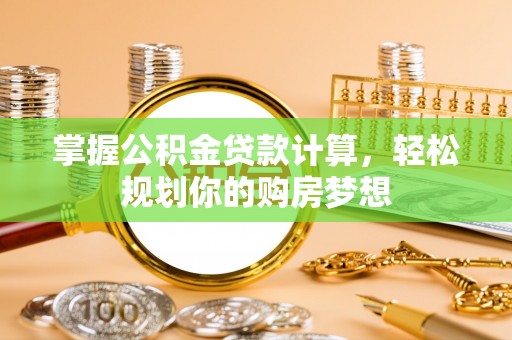 鹰手营子矿区掌握公积金贷款计算，轻松规划你的购房梦想