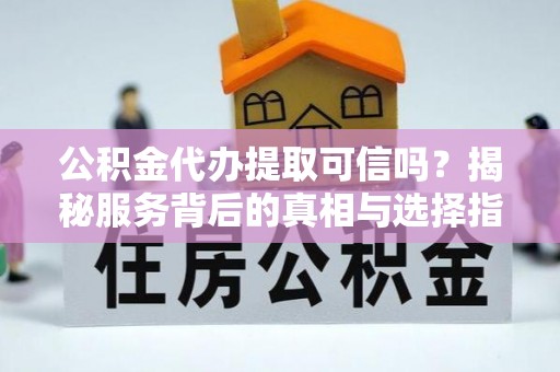 鹰手营子矿区公积金代办提取可信吗？揭秘服务背后的真相与选择指南