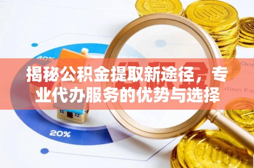 鹰手营子矿区揭秘公积金提取新途径，专业代办服务的优势与选择