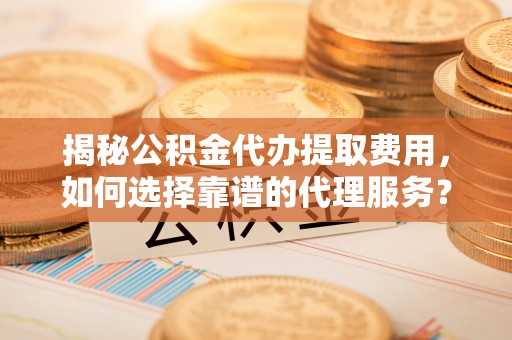 鹰手营子矿区揭秘公积金代办提取费用，如何选择靠谱的代理服务？