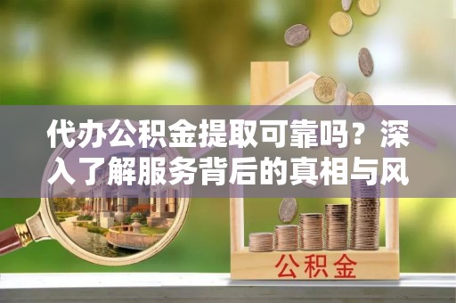 鹰手营子矿区代办公积金提取可靠吗？深入了解服务背后的真相与风险