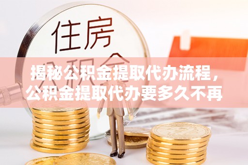 鹰手营子矿区揭秘公积金提取代办流程，公积金提取代办要多久不再迷茫