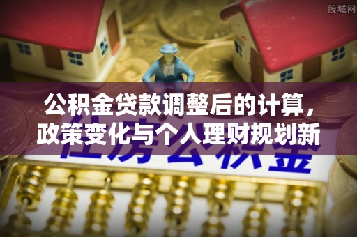 鹰手营子矿区公积金贷款调整后的计算，政策变化与个人理财规划新思路