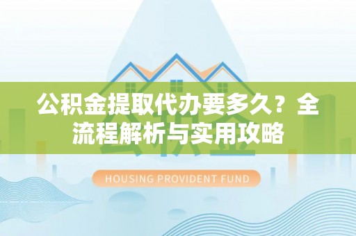 鹰手营子矿区公积金提取代办要多久？全流程解析与实用攻略