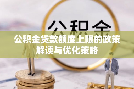 鹰手营子矿区公积金贷款额度上限的政策解读与优化策略